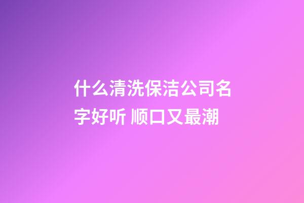 什么清洗保洁公司名字好听 顺口又最潮-第1张-公司起名-玄机派